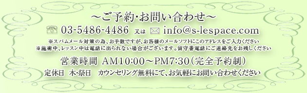ご予約・お問い合わせ 03-5486-4486 営業時間 AM10:00~PM7:30 定休日 木曜・日曜 カウンセリング無料にて、お気軽にお問い合わせ下さい